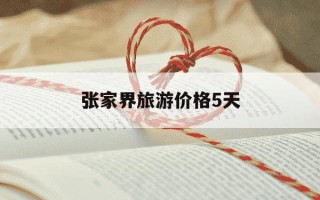 张家界旅游价格5天-张家界旅游价格5天多少钱
