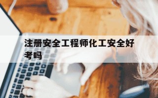 注册安全工程师化工安全好考吗-注册安全工程师化工类报考条件