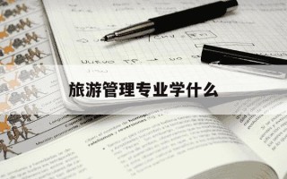 旅游管理专业学什么-旅游管理专业学什么,前景如何
