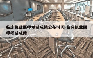 临床执业医师考试成绩公布时间-临床执业医师考试成绩