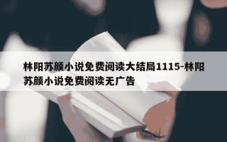 林阳苏颜小说免费阅读大结局1115-林阳苏颜小说免费阅读无广告