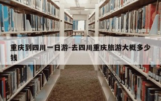 重庆到四川一日游-去四川重庆旅游大概多少钱