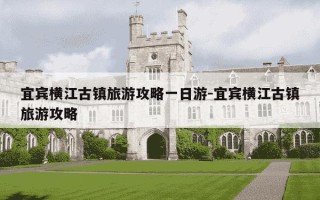 宜宾横江古镇旅游攻略一日游-宜宾横江古镇旅游攻略