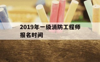 2019年一级消防工程师报名时间-2019年一级消防工程师考试真题及答案