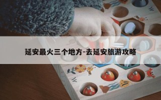 延安最火三个地方-去延安旅游攻略