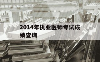 2014年执业医师考试成绩查询-14年医师资格考试成绩查询入口