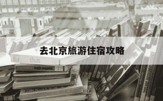 去北京旅游住宿攻略-去北京玩住宿攻略