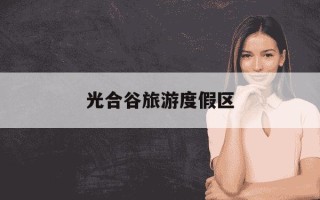 光合谷旅游度假区-光合谷旅游度假区点亮市民诗与远方