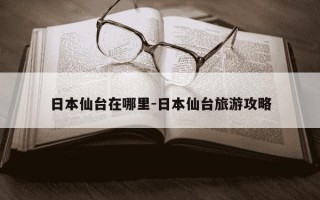 日本仙台在哪里-日本仙台旅游攻略