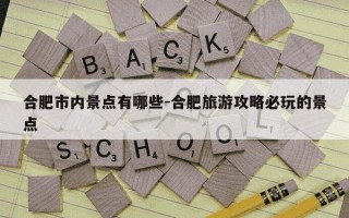 合肥市内景点有哪些-合肥旅游攻略必玩的景点