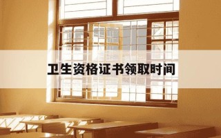 卫生资格证书领取时间-2021卫生资格证书领取通知