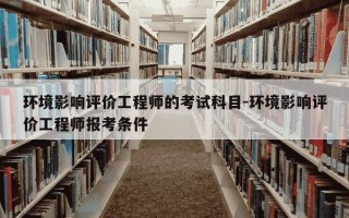 环境影响评价工程师的考试科目-环境影响评价工程师报考条件
