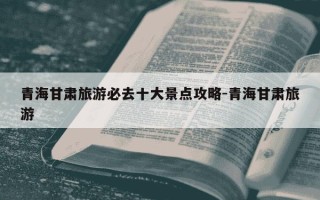 青海甘肃旅游必去十大景点攻略-青海甘肃旅游