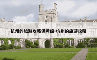 杭州的旅游攻略保姆级-杭州的旅游攻略