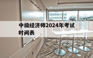 中级经济师2024年考试时间表-2024年中级经济师报名