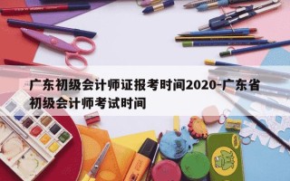 广东初级会计师证报考时间2020-广东省初级会计师考试时间