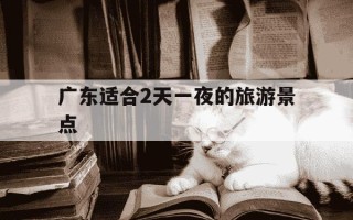 广东适合2天一夜的旅游景点-广东带孩子十大必玩之地