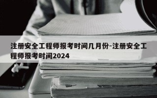 注册安全工程师报考时间几月份-注册安全工程师报考时间2024