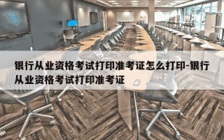 银行从业资格考试打印准考证怎么打印-银行从业资格考试打印准考证