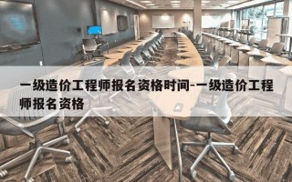 一级造价工程师报名资格时间-一级造价工程师报名资格