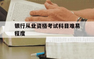 银行从业资格考试科目难易程度-银行从业资格证考试难不难