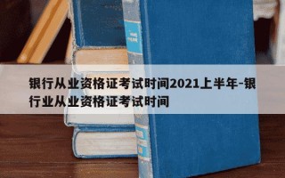 银行从业资格证考试时间2021上半年-银行业从业资格证考试时间