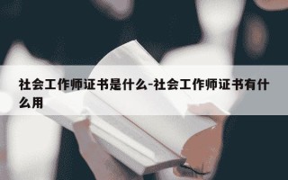 社会工作师证书是什么-社会工作师证书有什么用