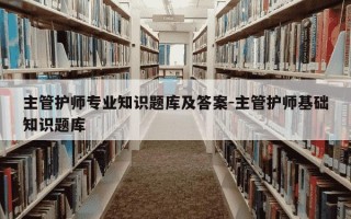 主管护师专业知识题库及答案-主管护师基础知识题库