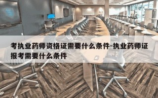 考执业药师资格证需要什么条件-执业药师证报考需要什么条件
