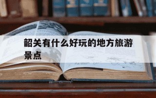 韶关有什么好玩的地方旅游景点-韶关适合带孩子去玩的地方