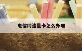 电信纯流量卡怎么办理-电信流量卡怎么办?