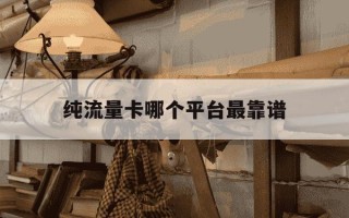 纯流量卡哪个平台最靠谱-纯流量卡哪种比较好