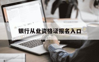 银行从业资格证报名入口-银行从业资格证报名入口官网中级