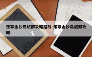 乐亭金沙岛旅游攻略路线-乐亭金沙岛旅游攻略