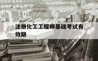 注册化工工程师基础考试有效期-注册化工工程师基础考试合格标准