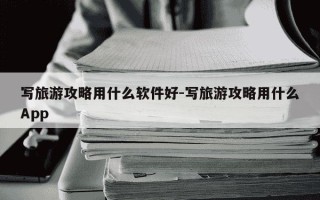 写旅游攻略用什么软件好-写旅游攻略用什么App