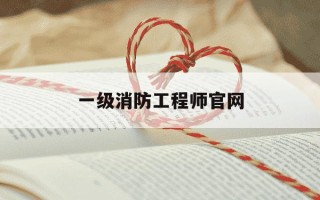一级消防工程师官网-一级消防工程师信息网