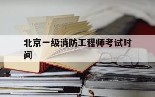 北京一级消防工程师考试时间-北京一级消防工程师考试地点