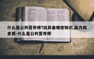 什么是公共营养师?应具备哪些知识,能力和素质-什么是公共营养师