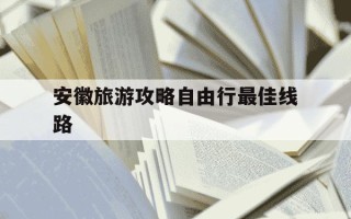 安徽旅游攻略自由行最佳线路-安徽旅游攻略自由行最佳线路是什么