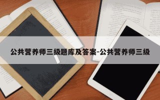 公共营养师三级题库及答案-公共营养师三级