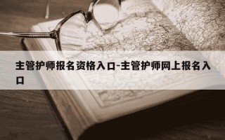 主管护师报名资格入口-主管护师网上报名入口