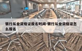 银行从业资格证报名时间-银行从业资格证怎么报名