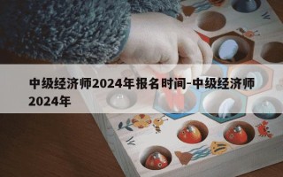 中级经济师2024年报名时间-中级经济师2024年