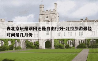 去北京玩是跟团还是自由行好-北京旅游最佳时间是几月份