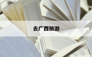 去广西旅游-去广西旅游安全吗