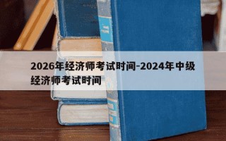 2026年经济师考试时间-2024年中级经济师考试时间