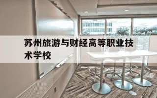 苏州旅游与财经高等职业技术学校-苏州旅游与财经高等职业技术学校英语怎么读