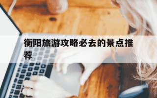 衡阳旅游攻略必去的景点推荐-衡阳旅游攻略必去的景点推荐图片