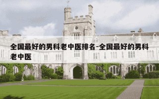 全国最好的男科老中医排名-全国最好的男科老中医